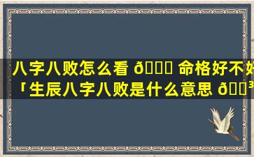 八字八败怎么看 🐋 命格好不好「生辰八字八败是什么意思 🐳 」